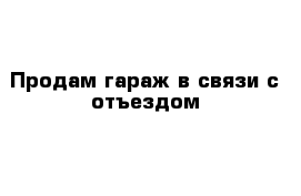 Продам гараж в связи с отъездом